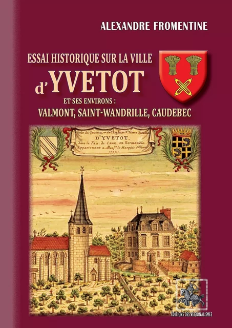 Essai historique sur la Ville d'Yvetot et ses environs : Valmont, St-Wandrille, Caudebec - Alexandre Fromentine - Editions des Régionalismes