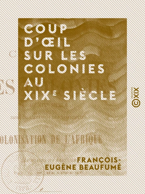 Coup d'œil sur les colonies au XIXe siècle - Suivi de l'examen des difficultés de la colonisation de l'Afrique et des moyens d'y remédier - François-Eugène Beaufumé - Collection XIX