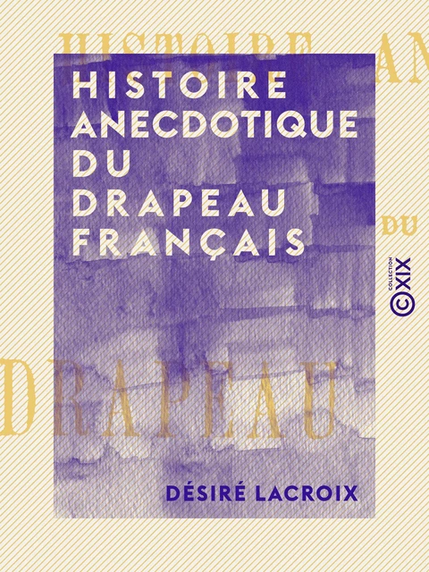 Histoire anecdotique du drapeau français - Désiré Lacroix - Collection XIX