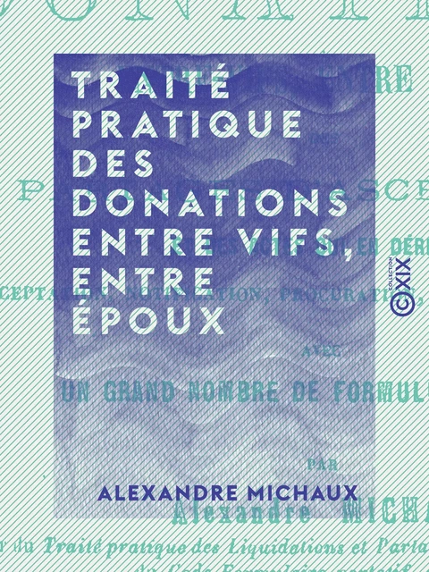 Traité pratique des donations entre vifs, entre époux - Alexandre Michaux - Collection XIX