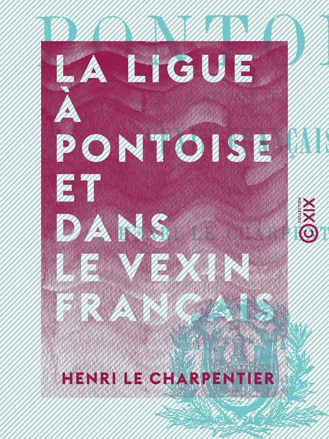 La Ligue à Pontoise et dans le Vexin français - Henri le Charpentier - Collection XIX