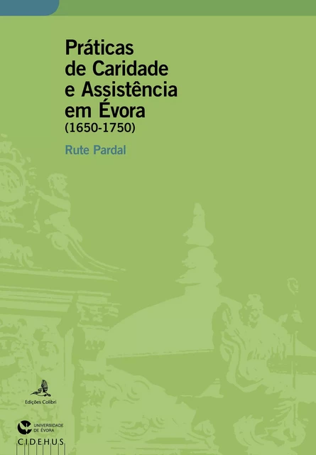 Práticas de Caridade e Assistência em Évora (1650-1750) - Rute Pardal - Publicações do CIDEHUS