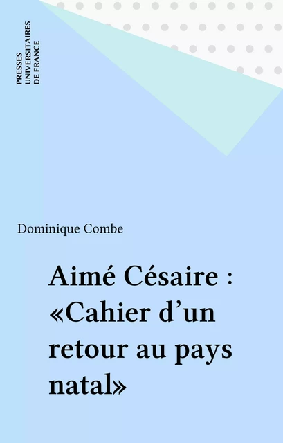 Aimé Césaire : «Cahier d'un retour au pays natal» - Dominique Combe - Presses universitaires de France (réédition numérique FeniXX)