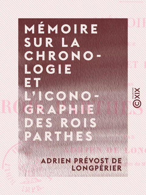 Mémoire sur la chronologie et l'iconographie des rois parthes arsacides - Antiquités de la Perse - Adrien Prévost de Longpérier - Collection XIX