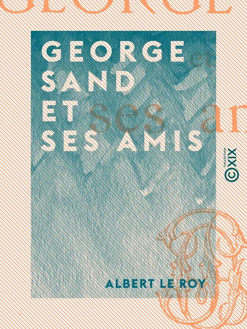 George Sand et ses amis - Albert le Roy - Collection XIX