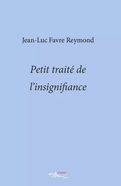 Petit traité de l’insignifiance - Jean Luc Favre Reymond - 5 sens éditions