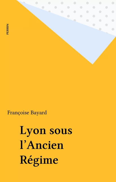 Lyon sous l'Ancien Régime - Françoise Bayard - Perrin (réédition numérique FeniXX)