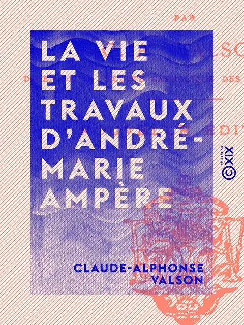 La Vie et les Travaux d'André-Marie Ampère - Claude-Alphonse Valson - Collection XIX