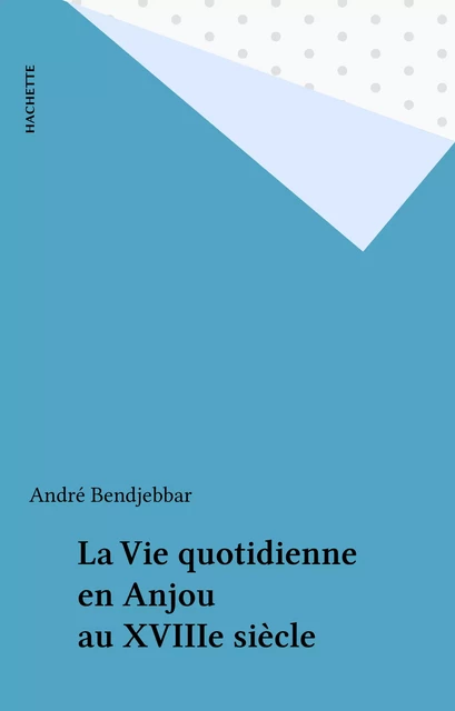 La Vie quotidienne en Anjou au XVIIIe siècle - André Bendjebbar - Hachette (réédition numérique FeniXX)