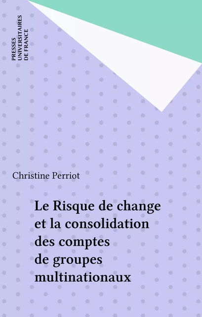 Le Risque de change et la consolidation des comptes de groupes multinationaux - Christine Perriot - Presses universitaires de France (réédition numérique FeniXX)