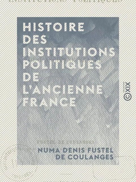 Histoire des institutions politiques de l'ancienne France - Numa Denis Fustel de Coulanges - Collection XIX