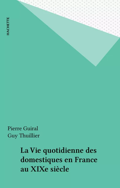 La Vie quotidienne des domestiques en France au XIXe siècle - Pierre Guiral, Guy Thuillier - Hachette (réédition numérique FeniXX)