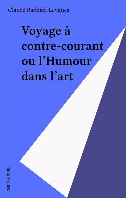 Voyage à contre-courant ou l'Humour dans l'art - Claude Raphael-Leygues - Albin Michel (réédition numérique FeniXX)