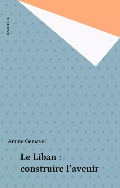 Le Liban : construire l'avenir - Amine Gemayel - Hachette (réédition numérique FeniXX)