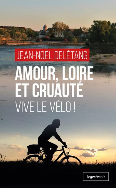 Amour, Loire et Cruauté : Vive le Vélo ! - Jean-Noël Delétang - La Geste