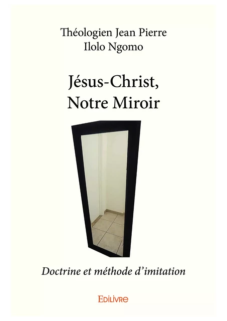 Jésus-Christ, Notre Miroir - Théologien Jean Pierre Ilolo Ngomo - Editions Edilivre