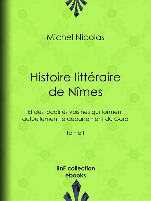 Histoire littéraire de Nîmes et des localités voisines qui forment actuellement le département du Gard - Michel Nicolas - BnF collection ebooks