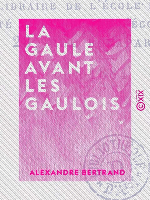 La Gaule avant les Gaulois - D'après les monuments et les textes - Alexandre Bertrand - Collection XIX