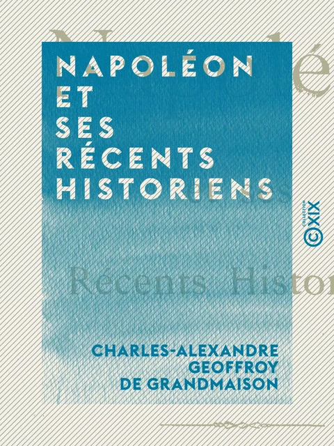 Napoléon et ses récents historiens - Charles-Alexandre Geoffroy de Grandmaison - Collection XIX