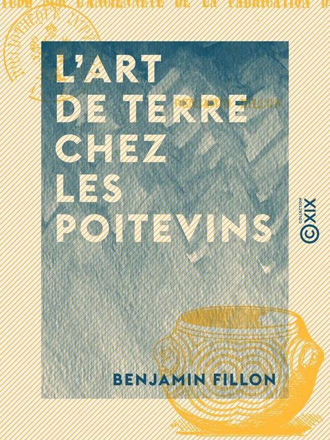 L'Art de terre chez les Poitevins - Suivi d'une étude sur l'ancienneté de la fabrication du verre en Poitou - Benjamin Fillon - Collection XIX