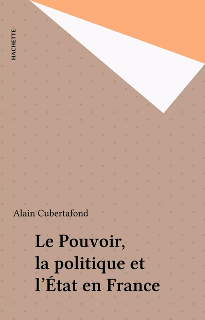 Le Pouvoir, la politique et l'État en France - Alain Cubertafond - Hachette (réédition numérique FeniXX)