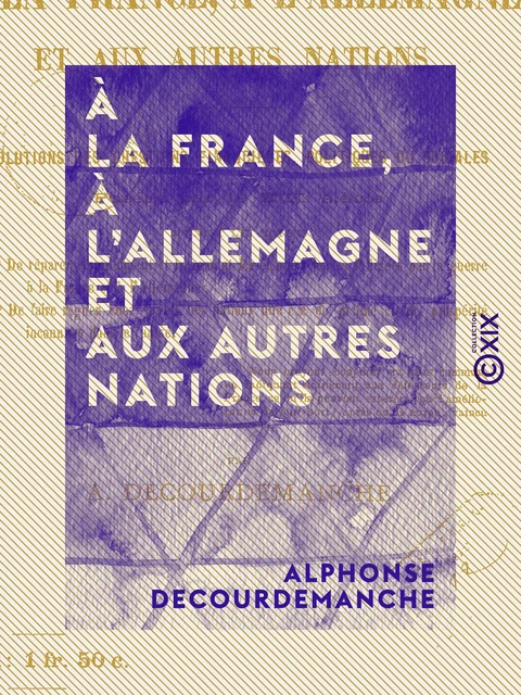 À la France, à l'Allemagne et aux autres nations - Solutions des questions financières, politiques ou sociales posées par le XIXe siècle - Alphonse Decourdemanche - Collection XIX