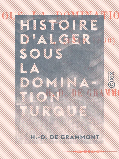 Histoire d'Alger sous la domination turque - H.-D. de Grammont - Collection XIX