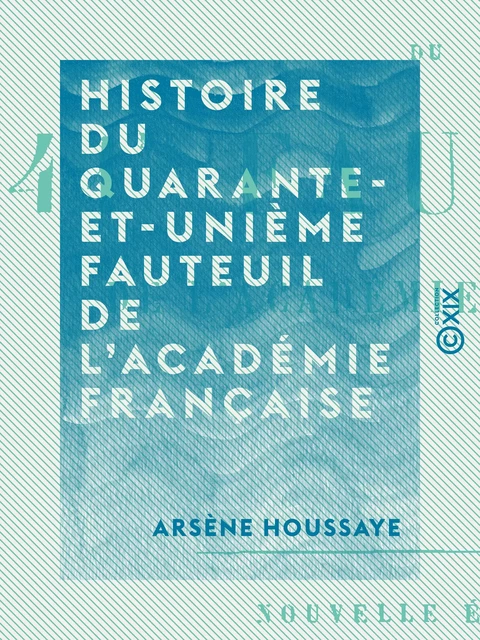 Histoire du quarante-et-unième fauteuil de l'Académie française - Arsène Houssaye - Collection XIX