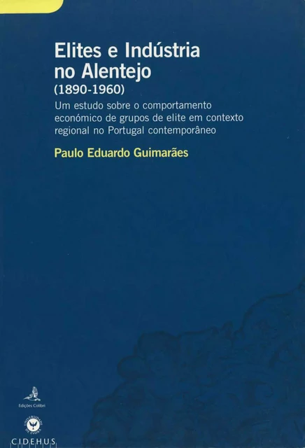 Elites e Indústria no Alentejo (1890-1960) - Paulo Eduardo Guimarães - Publicações do CIDEHUS