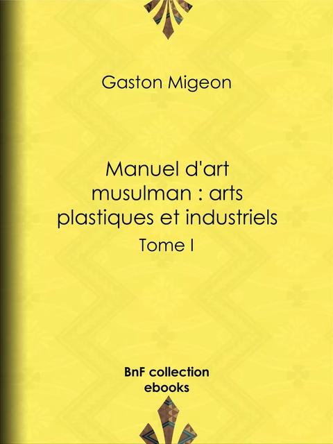 Manuel d'art musulman : Arts plastiques et industriels - Gaston Migeon - BnF collection ebooks