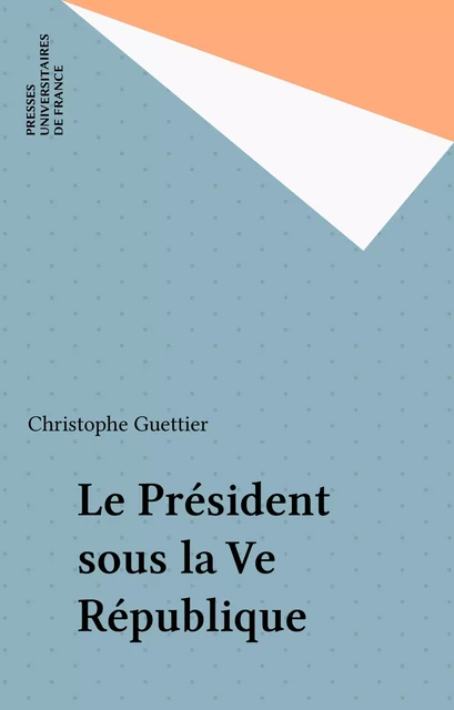 Le Président sous la Ve République - Christophe Guettier - Presses universitaires de France (réédition numérique FeniXX)