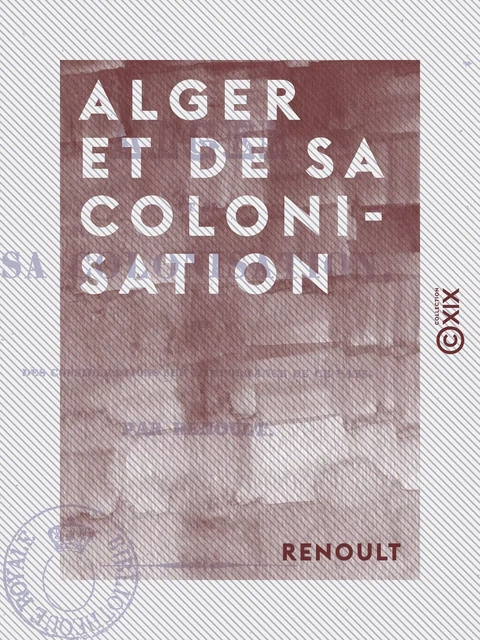 Alger et de sa colonisation - Avec des considérations sur l'importance de ce pays -  Renoult - Collection XIX