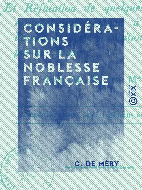 Considérations sur la noblesse française - Et réfutation de quelques doctrines erronées qui tendent à dénaturer l'esprit de cette institution consacrée par la Charte - C. de Méry - Collection XIX