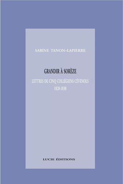 Grandir à Sorèze, lettres de cinq collégiens cévenols, 1820-1830 - Sabine Tanon De Lapierre - Lucie éditions