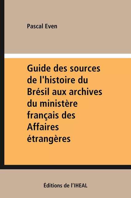 Guide des sources de l'histoire du Brésil aux archives du ministère français des Affaires étrangères - Pascal Even - Éditions de l’IHEAL