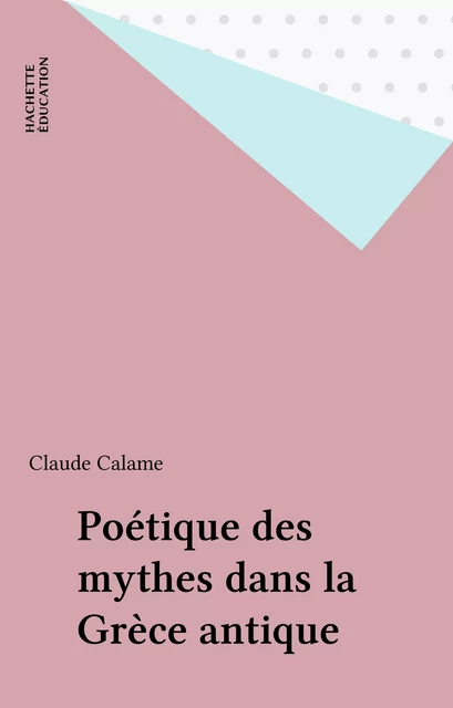 Poétique des mythes dans la Grèce antique - Claude Calame - Hachette Éducation (réédition numérique FeniXX)