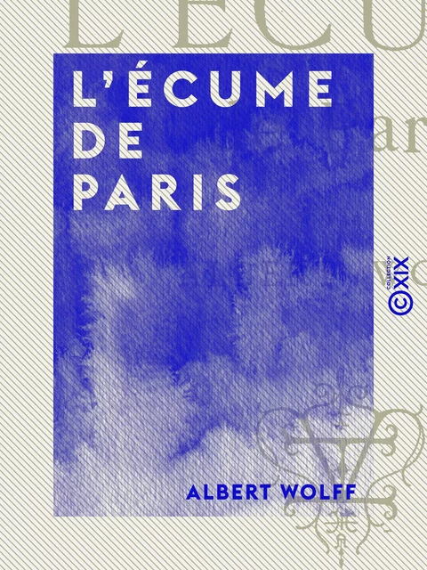 L'Écume de Paris - Albert Wolff - Collection XIX