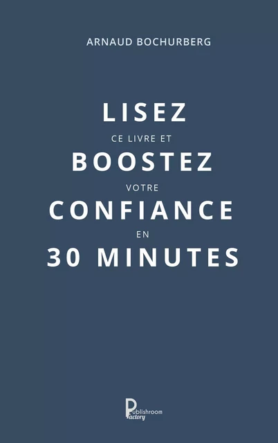 Lisez ce livre et boostez votre confiance en 30 minutes - Arnaud Bochurberg - Publishroom