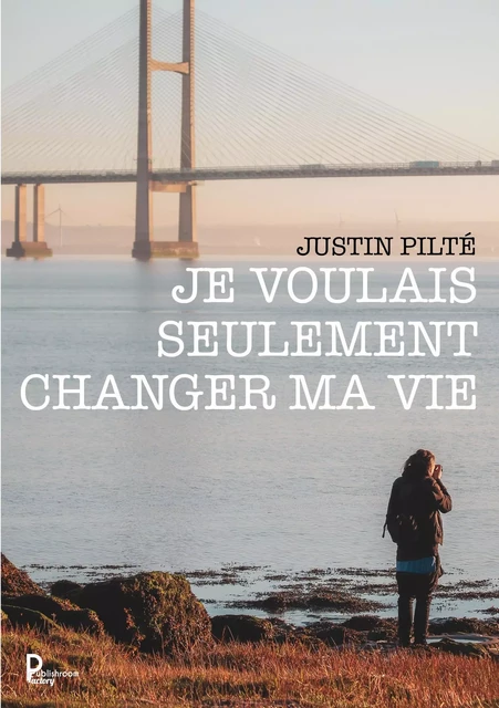 Je voulais seulement changer ma vie - Justin Pilté - Publishroom