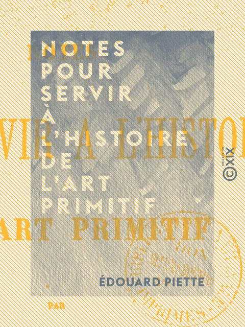 Notes pour servir à l'histoire de l'art primitif - Édouard Piette - Collection XIX