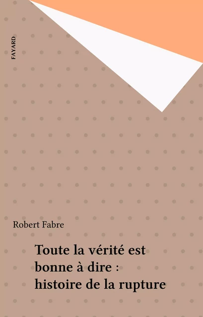 Toute la vérité est bonne à dire : histoire de la rupture - Robert Fabre - Fayard (réédition numérique FeniXX)