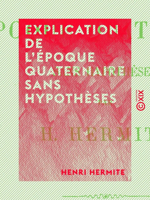 Explication de l'époque quaternaire sans hypothèses - Henri Hermite - Collection XIX