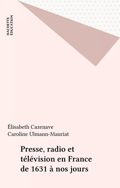 Presse, radio et télévision en France de 1631 à nos jours - Élisabeth Cazenave, Caroline Ulmann-Mauriat - Hachette Éducation (réédition numérique FeniXX)