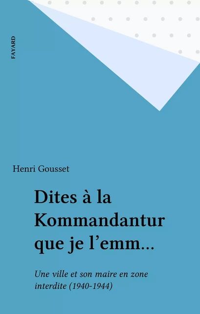 Dites à la Kommandantur que je l'emm... - Henri Gousset - Fayard (réédition numérique FeniXX)