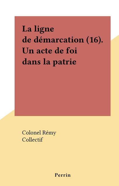 La ligne de démarcation (16). Un acte de foi dans la patrie -  Colonel Rémy - (Perrin) réédition numérique FeniXX