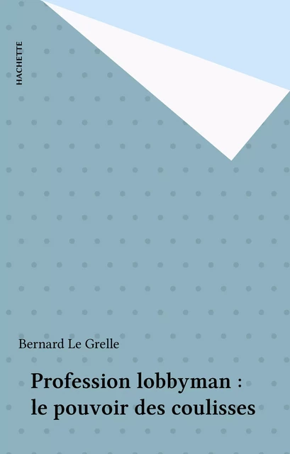 Profession lobbyman : le pouvoir des coulisses - Bernard Le Grelle - Hachette (réédition numérique FeniXX)