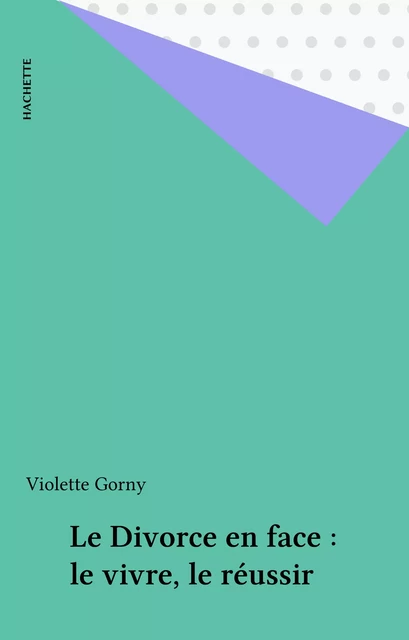 Le Divorce en face : le vivre, le réussir - Violette Gorny - Hachette (réédition numérique FeniXX)