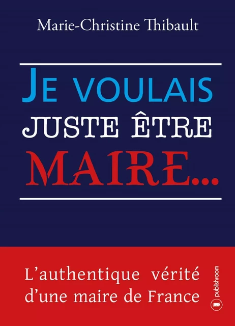 Je voulais juste être maire… - Marie-Christine Thibault - Publishroom