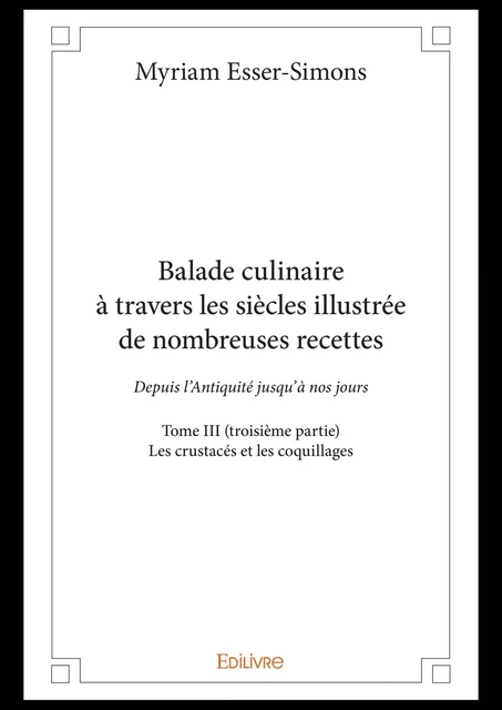 Balade culinaire à travers les siècles illustrée de nombreuses recettes - Tome III (troisième partie) - Myriam Esser-Simons - Editions Edilivre