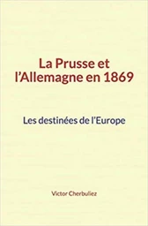 La Prusse et l’Allemagne en 1869: Les destinées de l’Europe